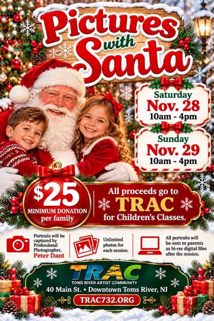 Flyer for “Pictures with Santa” hosted by Toms River Artist Community (TRAC) on Saturday, November 28, and Sunday, November 29, from 10 a.m. to 4 p.m. at 40 Main Street in downtown Toms River, New Jersey. The flyer features Santa posing with two children surrounded by Christmas decorations. A $25 minimum donation per family is requested, with all proceeds benefiting TRAC’s children’s classes. Professional photographer Peter Dant will capture portraits, with unlimited photos per session. All portraits will be emailed to parents as high-resolution digital files after the session. Visit TRAC732.org for more information.