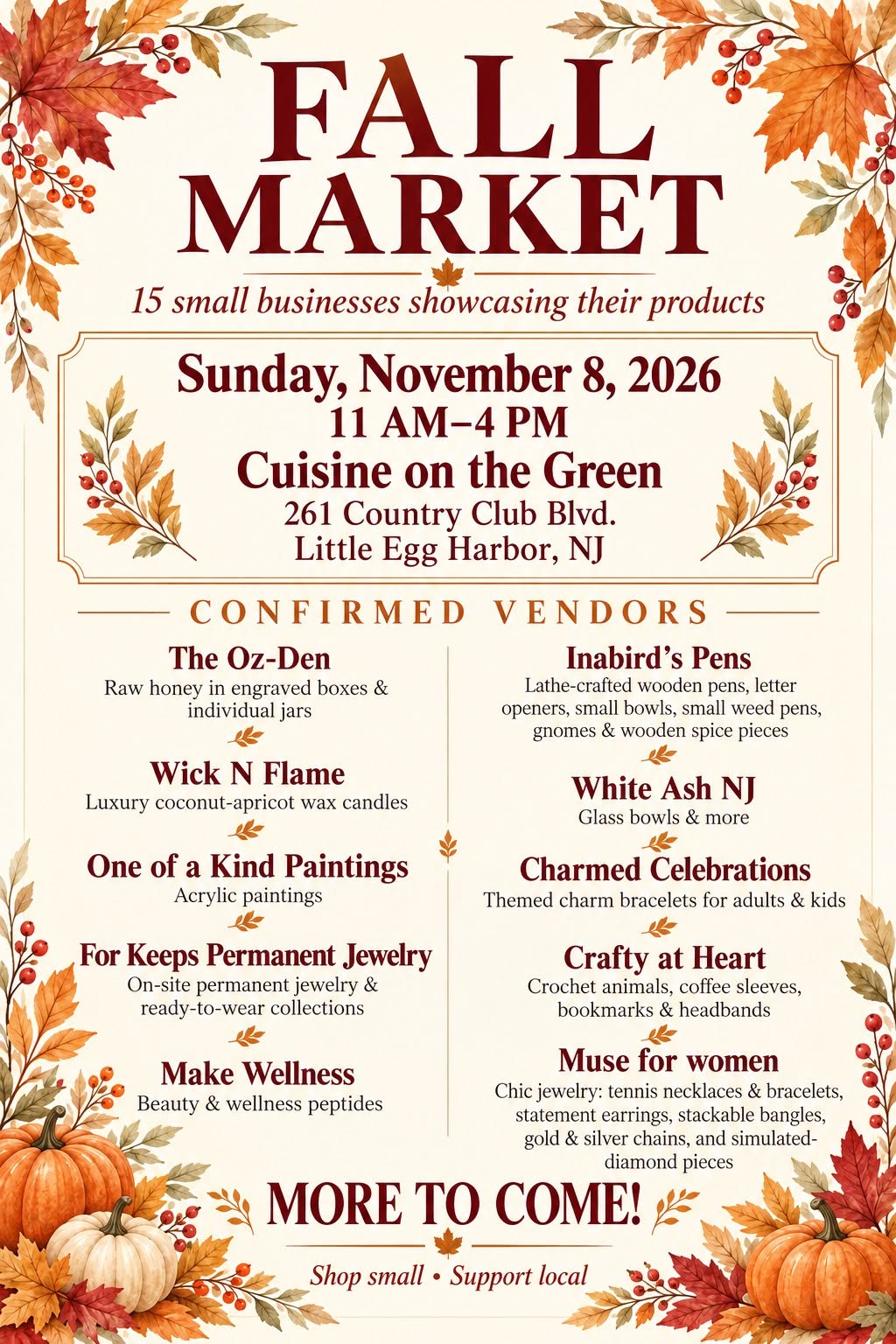 A fall-themed flyer advertising a Fall Market on Sunday, November 8, 2026, from 11 AM to 4 PM at Cuisine on the Green, 261 Country Club Boulevard, Little Egg Harbor, NJ. The market will feature 15 small businesses showcasing their products. Confirmed vendors include The Oz-Den, selling raw honey; Wick N Flame, offering luxury coconut-apricot wax candles; One of a Kind Paintings, featuring acrylic paintings; For Keeps Permanent Jewelry; Make Wellness, offering beauty and wellness peptides; Inabird’s Pens, selling handcrafted wooden items; White Ash NJ, featuring glass bowls; Charmed Celebrations, offering themed charm bracelets; Crafty at Heart, selling crocheted items; and Muse for Women, featuring fashion jewelry. The flyer has an elegant cream background with burgundy lettering, decorative autumn leaves, berries, and pumpkins. The bottom reads, “More to Come! Shop small • Support local.