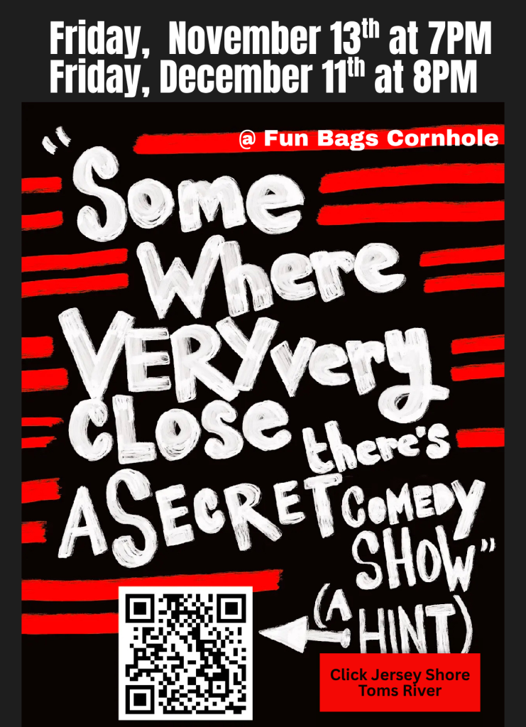 Flyer advertising “Somewhere Very Close There’s a Secret Comedy Show” at Fun Bags Cornhole in Toms River. Shows are scheduled for Friday, November 13, at 7 p.m. and Friday, December 11, at 8 p.m. The black flyer features bold white, hand-drawn lettering, red stripes, and a QR code for more information. The bottom directs viewers to Click Jersey Shore Toms River.
